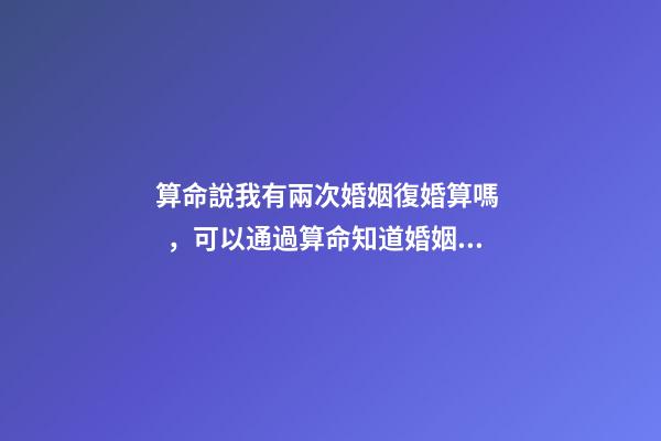 算命說我有兩次婚姻復婚算嗎，可以通過算命知道婚姻運勢嗎